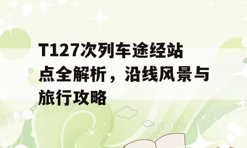 T127次列车途经站点全解析，沿线风景与旅行攻略