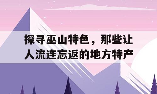 探寻巫山特色，那些让人流连忘返的地方特产