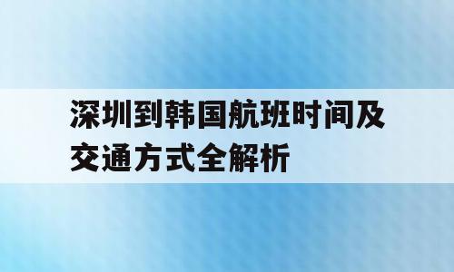 深圳到韩国航班时间及交通方式全解析