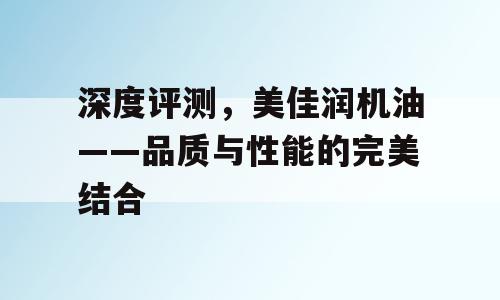 深度评测，美佳润机油——品质与性能的完美结合