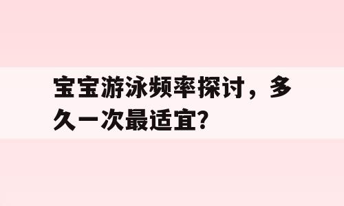 宝宝游泳频率探讨，多久一次最适宜？