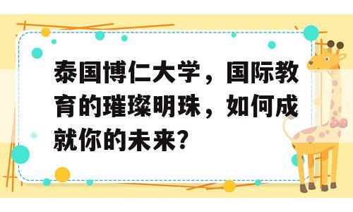 泰国博仁大学，国际教育的璀璨明珠，如何成就你的未来？