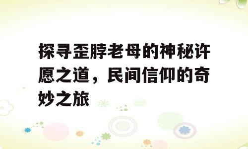 探寻歪脖老母的神秘许愿之道，民间信仰的奇妙之旅