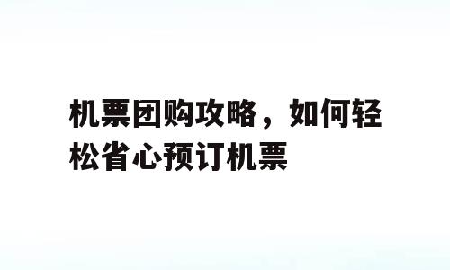 机票团购攻略，如何轻松省心预订机票