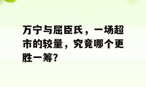 万宁与屈臣氏，一场超市的较量，究竟哪个更胜一筹？