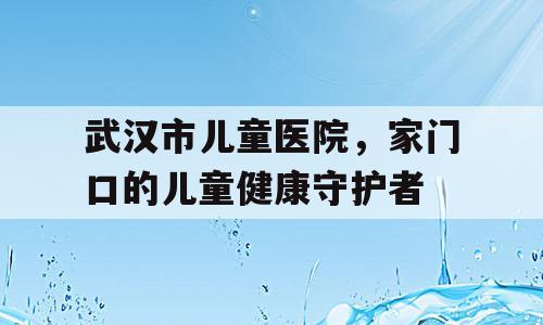 武汉市儿童医院，家门口的儿童健康守护者