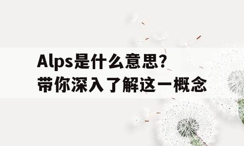 Alps是什么意思？带你深入了解这一概念