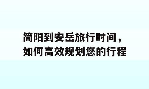 简阳到安岳旅行时间，如何高效规划您的行程