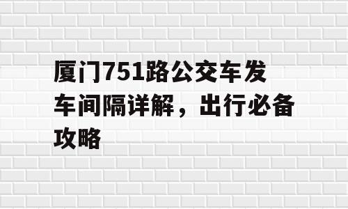 厦门751路公交车发车间隔详解，出行必备攻略