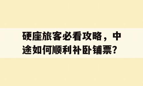 硬座旅客必看攻略，中途如何顺利补卧铺票？