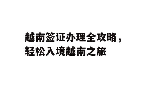 越南签证办理全攻略，轻松入境越南之旅