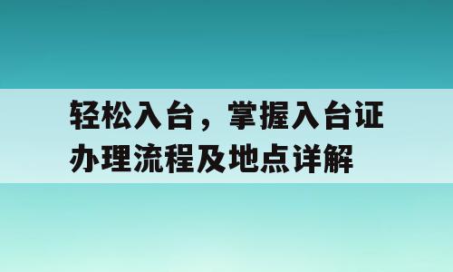 轻松入台，掌握入台证办理流程及地点详解
