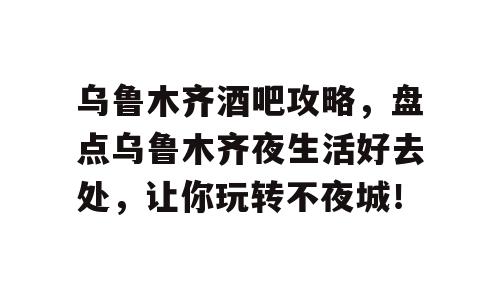 乌鲁木齐酒吧攻略，盘点乌鲁木齐夜生活好去处，让你玩转不夜城！