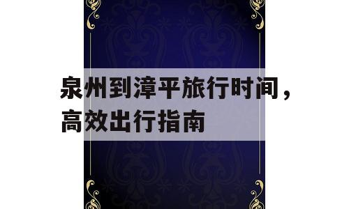 泉州到漳平旅行时间，高效出行指南