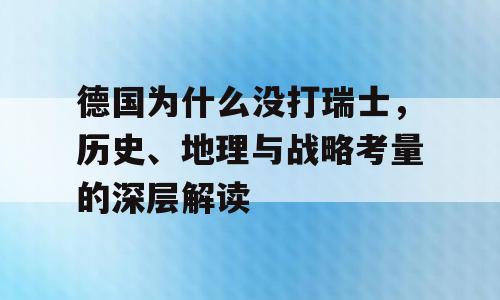 德国为什么没打瑞士，历史、地理与战略考量的深层解读