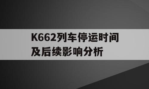 K662列车停运时间及后续影响分析