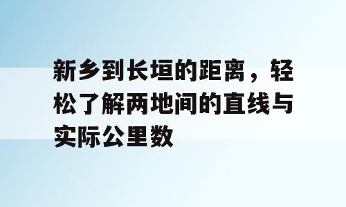 新乡到长垣的距离，轻松了解两地间的直线与实际公里数
