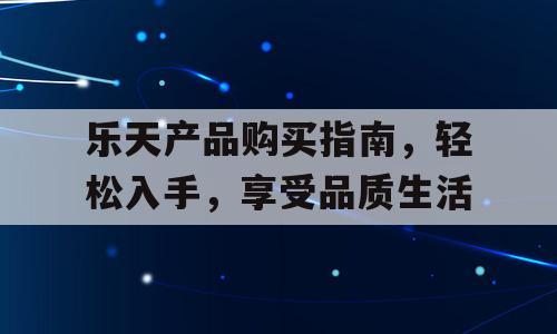 乐天产品购买指南，轻松入手，享受品质生活