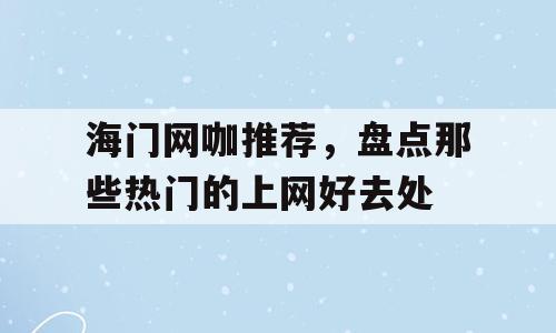 海门网咖推荐，盘点那些热门的上网好去处