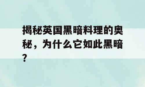 揭秘英国黑暗料理的奥秘，为什么它如此黑暗？