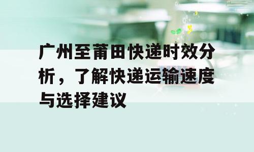 广州至莆田快递时效分析，了解快递运输速度与选择建议