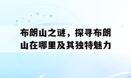 布朗山之谜，探寻布朗山在哪里及其独特魅力
