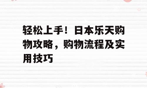 轻松上手！日本乐天购物攻略，购物流程及实用技巧