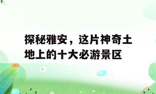 探秘雅安，这片神奇土地上的十大必游景区