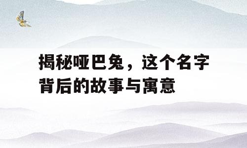 揭秘哑巴兔，这个名字背后的故事与寓意