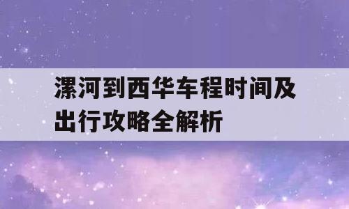 漯河到西华车程时间及出行攻略全解析