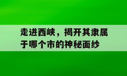 走进西峡，揭开其隶属于哪个市的神秘面纱
