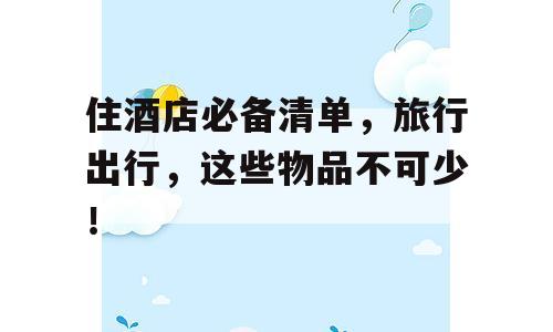 住酒店必备清单，旅行出行，这些物品不可少！