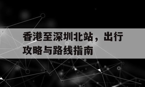 香港至深圳北站，出行攻略与路线指南