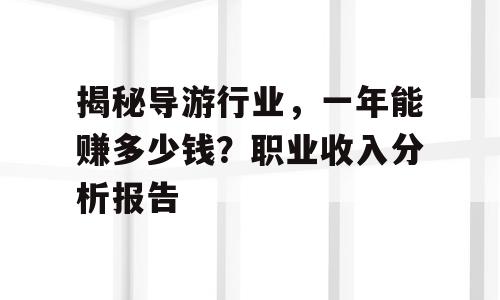 揭秘导游行业，一年能赚多少钱？职业收入分析报告