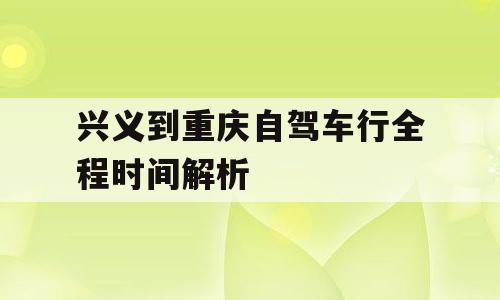 兴义到重庆自驾车行全程时间解析