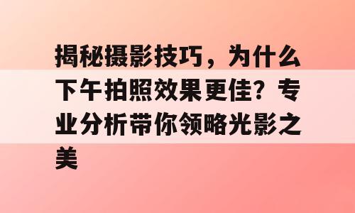 揭秘摄影技巧，为什么下午拍照效果更佳？专业分析带你领略光影之美