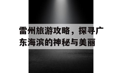 雷州旅游攻略，探寻广东海滨的神秘与美丽