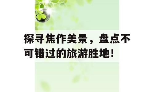 探寻焦作美景，盘点不可错过的旅游胜地！