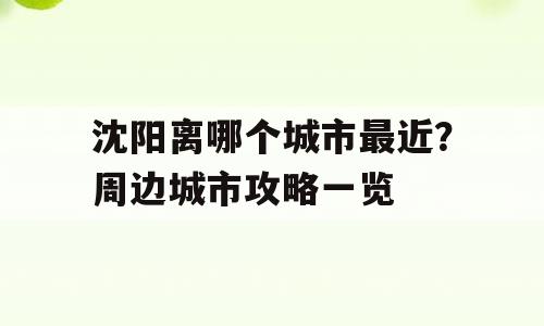 沈阳离哪个城市最近？周边城市攻略一览
