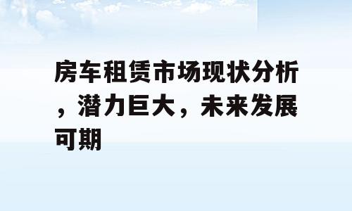 房车租赁市场现状分析，潜力巨大，未来发展可期