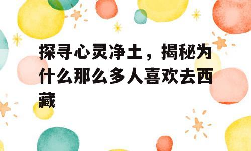 探寻心灵净土，揭秘为什么那么多人喜欢去西藏