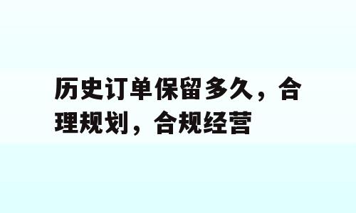 历史订单保留多久，合理规划，合规经营