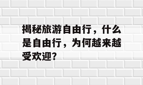 揭秘旅游自由行，什么是自由行，为何越来越受欢迎？