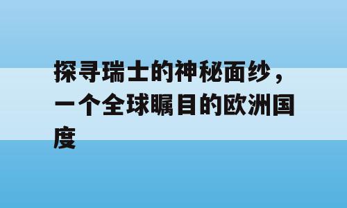 探寻瑞士的神秘面纱，一个全球瞩目的欧洲国度