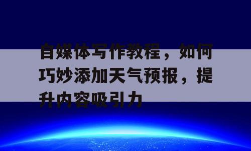 自媒体写作教程，如何巧妙添加天气预报，提升内容吸引力
