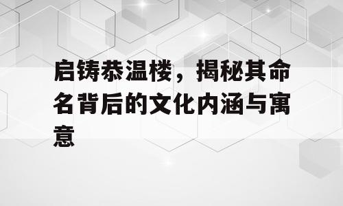 启铸恭温楼，揭秘其命名背后的文化内涵与寓意