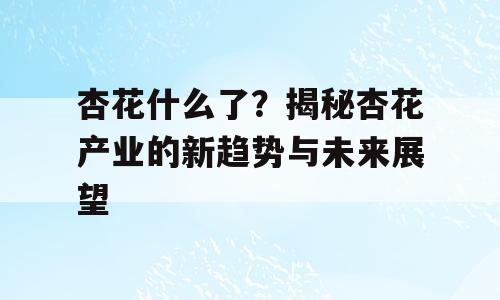 杏花什么了？揭秘杏花产业的新趋势与未来展望