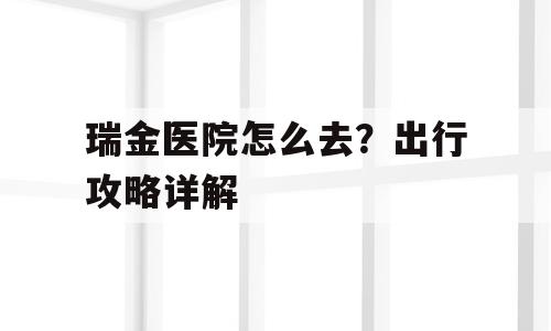 瑞金医院怎么去？出行攻略详解