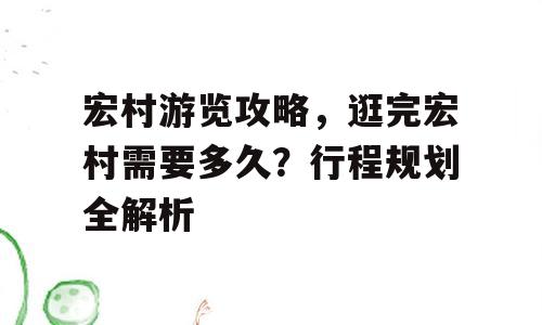 宏村游览攻略，逛完宏村需要多久？行程规划全解析
