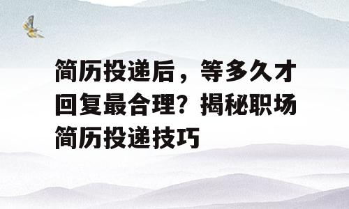 简历投递后，等多久才回复最合理？揭秘职场简历投递技巧